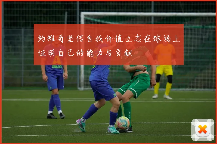 约维奇坚信自我价值立志在球场上证明自己的能力与贡献