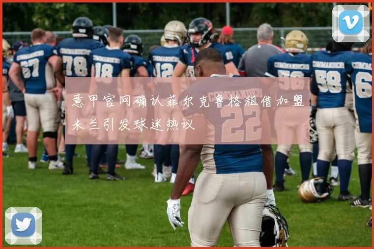 意甲官网确认菲尔克鲁格租借加盟米兰引发球迷热议