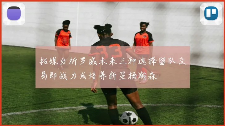 拓媒分析罗威未来三种选择留队交易即战力或培养新星杨瀚森