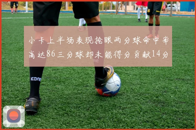 小卡上半场表现抢眼两分球命中率高达86三分球却未能得分贡献14分7板2助1断