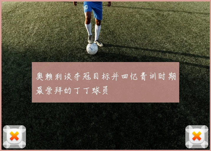 奥赖利谈夺冠目标并回忆青训时期最崇拜的丁丁球员