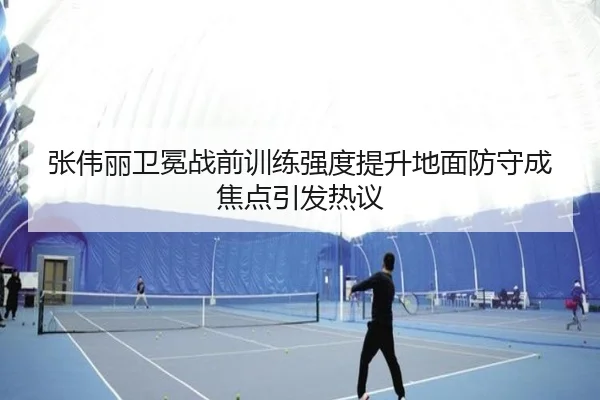 张伟丽卫冕战前训练强度提升地面防守成焦点引发热议(PGSoft)
